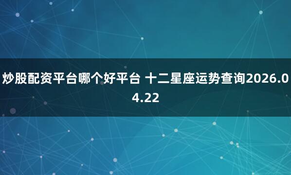 炒股配资平台哪个好平台 十二星座运势查询2026.04.22