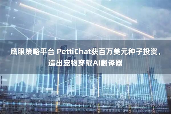 鹰眼策略平台 PettiChat获百万美元种子投资，造出宠物穿戴AI翻译器