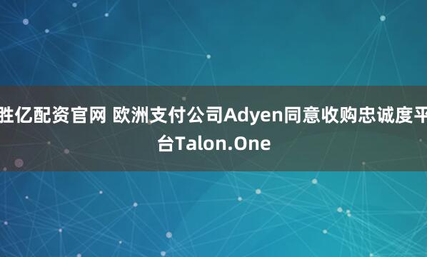 胜亿配资官网 欧洲支付公司Adyen同意收购忠诚度平台Talon.One