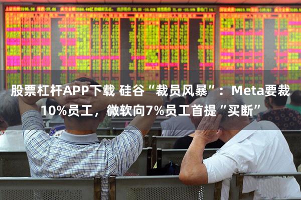 股票杠杆APP下载 硅谷“裁员风暴”：Meta要裁10%员工，微软向7%员工首提“买断”