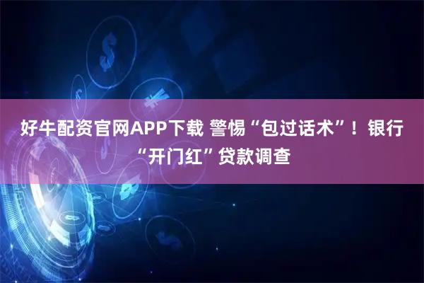 好牛配资官网APP下载 警惕“包过话术”！银行“开门红”贷款调查