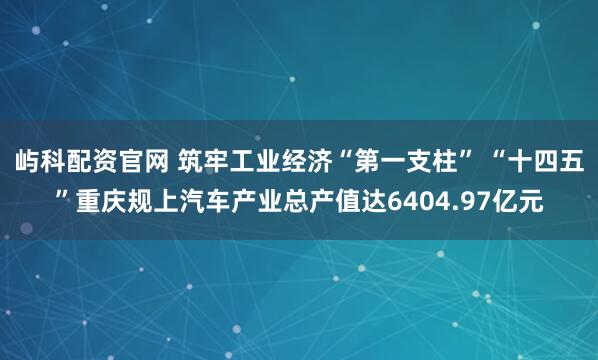 屿科配资官网 筑牢工业经济“第一支柱” “十四五”重庆规上汽车产业总产值达6404.97亿元