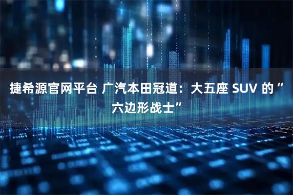 捷希源官网平台 广汽本田冠道：大五座 SUV 的“六边形战士”