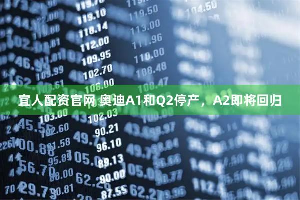 宜人配资官网 奥迪A1和Q2停产，A2即将回归