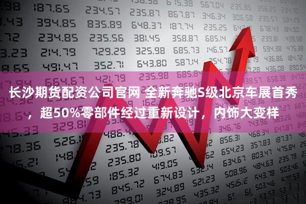 长沙期货配资公司官网 全新奔驰S级北京车展首秀，超50%零部件经过重新设计，内饰大变样