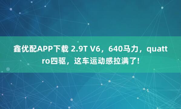 鑫优配APP下载 2.9T V6，640马力，quattro四驱，这车运动感拉满了!