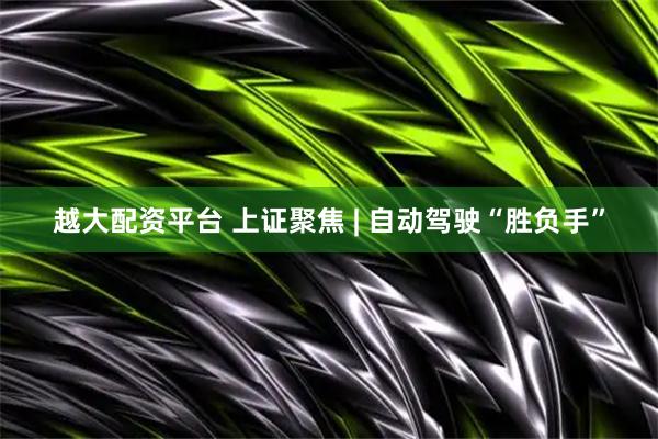 越大配资平台 上证聚焦 | 自动驾驶“胜负手”