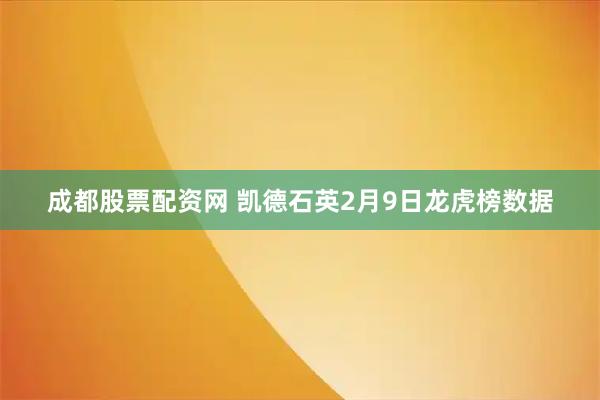 成都股票配资网 凯德石英2月9日龙虎榜数据