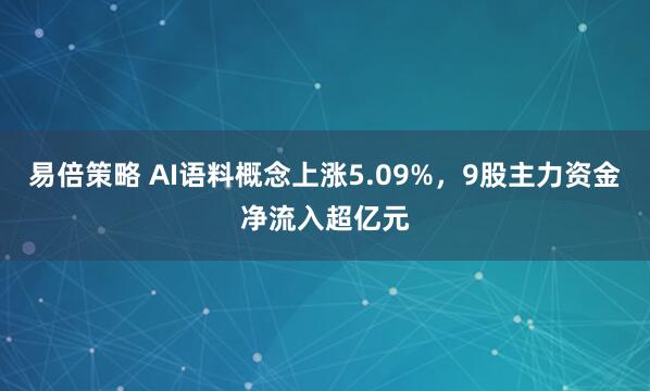 易倍策略 AI语料概念上涨5.09%，9股主力资金净流入超亿元