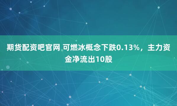期货配资吧官网 可燃冰概念下跌0.13%，主力资金净流出10股