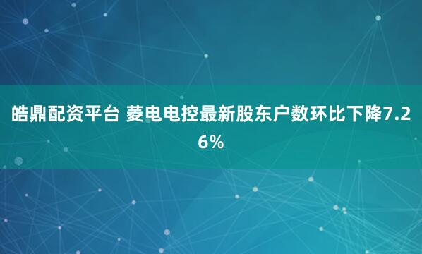 皓鼎配资平台 菱电电控最新股东户数环比下降7.26%