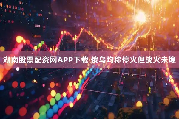 湖南股票配资网APP下载 俄乌均称停火但战火未熄