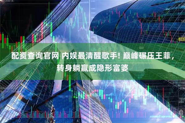 配资查询官网 内娱最清醒歌手! 巅峰碾压王菲，转身躺赢成隐形富婆