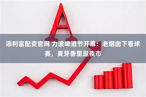 添利富配资官网 力波啤酒节开幕：老烟囱下看球赛，麦芽香里逛夜市