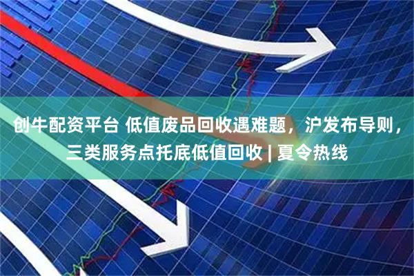 创牛配资平台 低值废品回收遇难题,沪发布导则,三类服务点托底低值回收 | 夏令热线