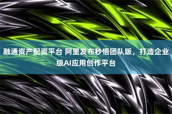 融通资产配资平台 阿里发布秒悟团队版,打造企业级AI应用创作平台