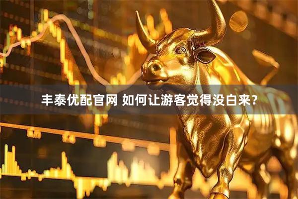 丰泰优配官网 如何让游客觉得没白来？