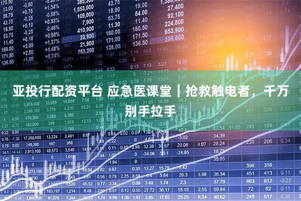 亚投行配资平台 应急医课堂｜抢救触电者，千万别手拉手