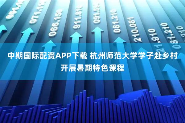 中期国际配资APP下载 杭州师范大学学子赴乡村开展暑期特色课程