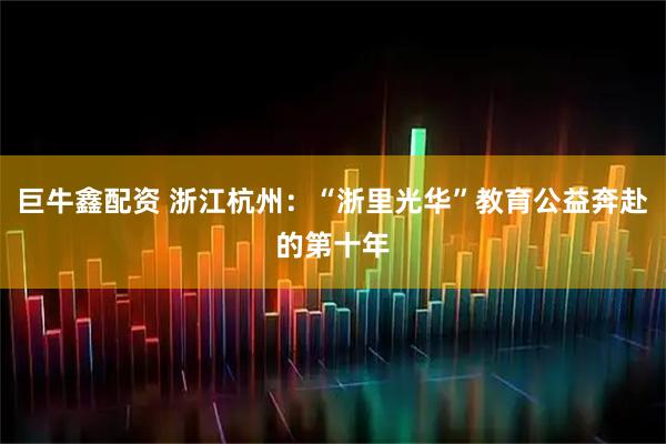 巨牛鑫配资 浙江杭州：“浙里光华”教育公益奔赴的第十年