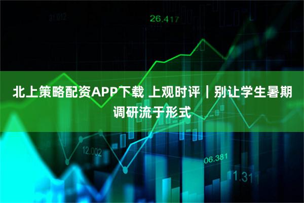 北上策略配资APP下载 上观时评|别让学生暑期调研流于形式