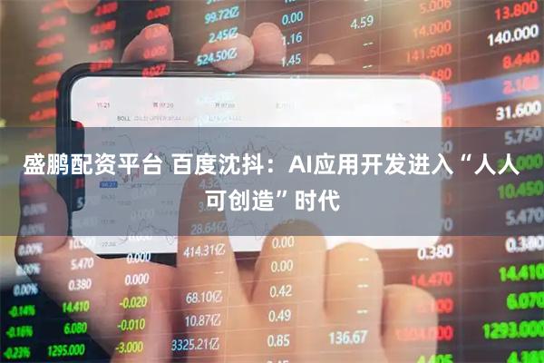盛鹏配资平台 百度沈抖：AI应用开发进入“人人可创造”时代