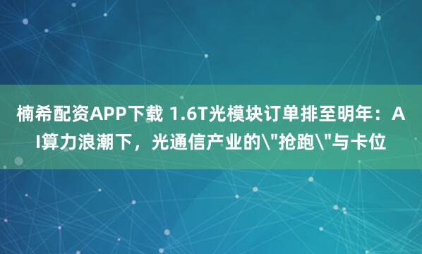 楠希配资APP下载 1.6T光模块订单排至明年：AI算力浪潮下，光通信产业的