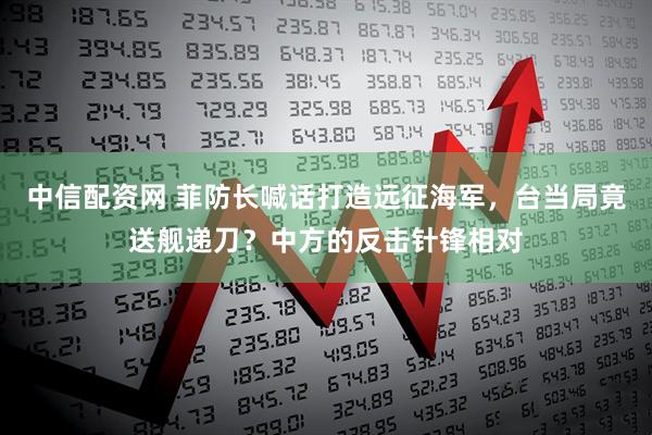 中信配资网 菲防长喊话打造远征海军，台当局竟送舰递刀？中方的反击针锋相对