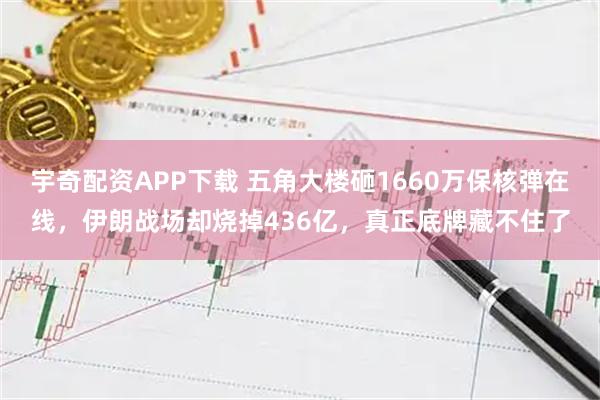 宇奇配资APP下载 五角大楼砸1660万保核弹在线，伊朗战场却烧掉436亿，真正底牌藏不住了