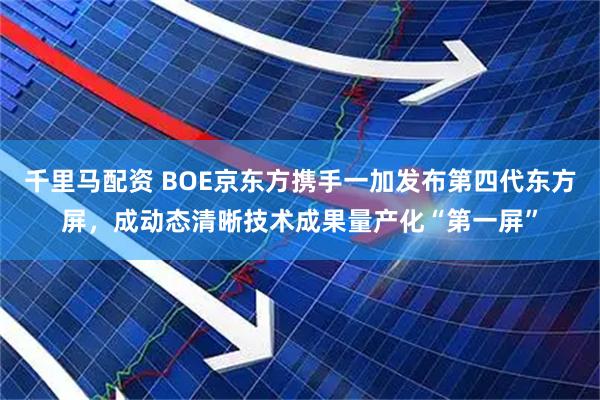 千里马配资 BOE京东方携手一加发布第四代东方屏，成动态清晰技术成果量产化“第一屏”
