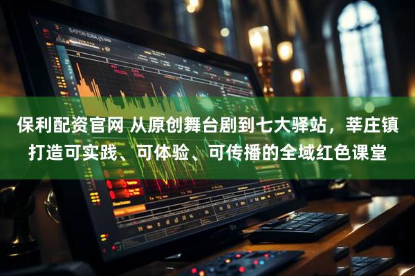 保利配资官网 从原创舞台剧到七大驿站，莘庄镇打造可实践、可体验、可传播的全域红色课堂